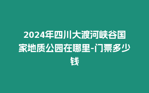 2024年四川大渡河峽谷國家地質公園在哪里-門票多少錢