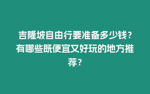 吉隆坡自由行要準備多少錢？有哪些既便宜又好玩的地方推薦？