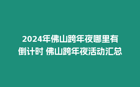 2024年佛山跨年夜哪里有倒計時 佛山跨年夜活動匯總