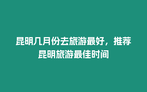 昆明幾月份去旅游最好，推薦昆明旅游最佳時間