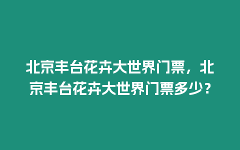 北京豐臺花卉大世界門票，北京豐臺花卉大世界門票多少？