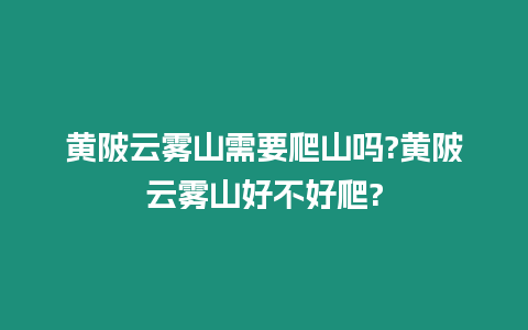 黃陂云霧山需要爬山嗎?黃陂云霧山好不好爬?