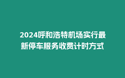 2024呼和浩特機場實行最新停車服務收費計時方式