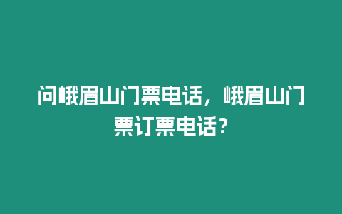 問峨眉山門票電話，峨眉山門票訂票電話？