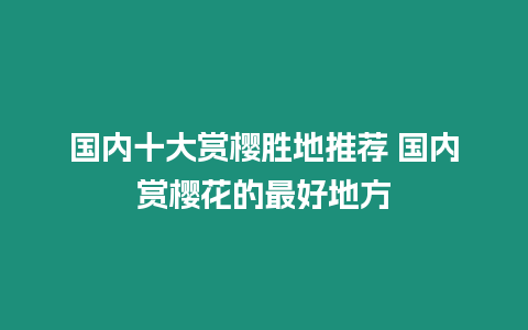 國內十大賞櫻勝地推薦 國內賞櫻花的最好地方