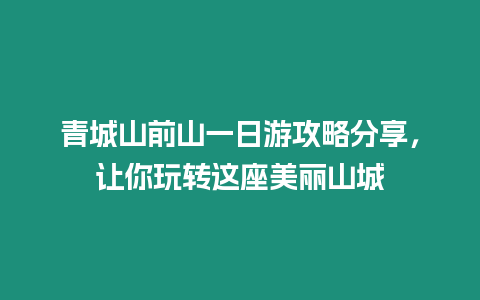 青城山前山一日游攻略分享，讓你玩轉這座美麗山城