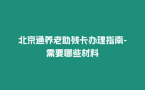 北京通養老助殘卡辦理指南-需要哪些材料