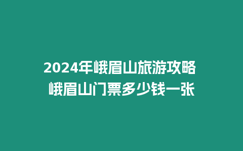 2024年峨眉山旅游攻略 峨眉山門票多少錢一張