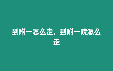 到附一怎么走，到附一院怎么走