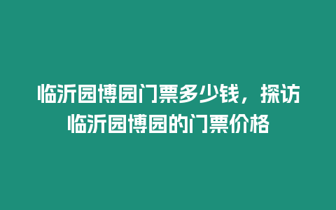 臨沂園博園門票多少錢，探訪臨沂園博園的門票價(jià)格