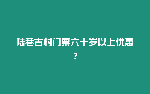 陸巷古村門票六十歲以上優惠？