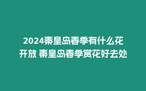 2024秦皇島春季有什么花開放 秦皇島春季賞花好去處