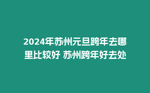 2024年蘇州元旦跨年去哪里比較好 蘇州跨年好去處