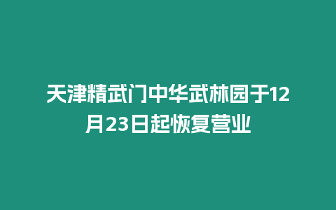 天津精武門中華武林園于12月23日起恢復(fù)營業(yè)