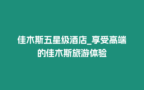 佳木斯五星級酒店_享受高端的佳木斯旅游體驗