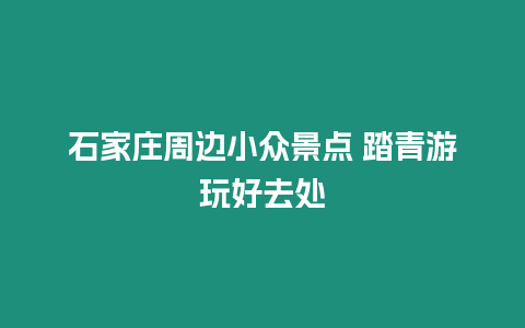 石家莊周邊小眾景點 踏青游玩好去處