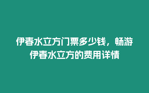 伊春水立方門票多少錢，暢游伊春水立方的費用詳情