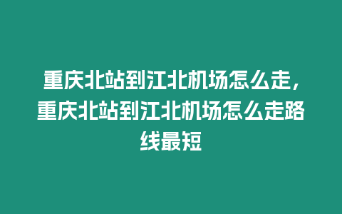 重慶北站到江北機場怎么走，重慶北站到江北機場怎么走路線最短