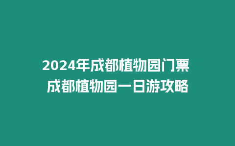 2024年成都植物園門票 成都植物園一日游攻略