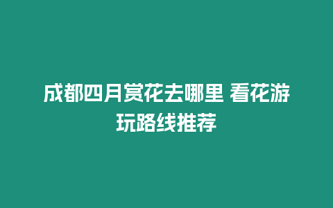 成都四月賞花去哪里 看花游玩路線推薦