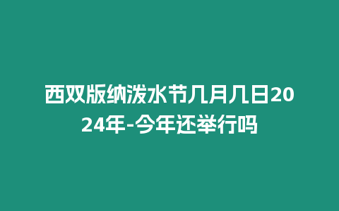 西雙版納潑水節幾月幾日2024年-今年還舉行嗎