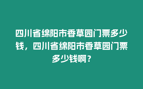 四川省綿陽(yáng)市香草園門票多少錢，四川省綿陽(yáng)市香草園門票多少錢啊？