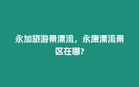 永加旅游景漂流，永康漂流景區(qū)在哪?