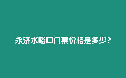 永濟水峪口門票價格是多少？