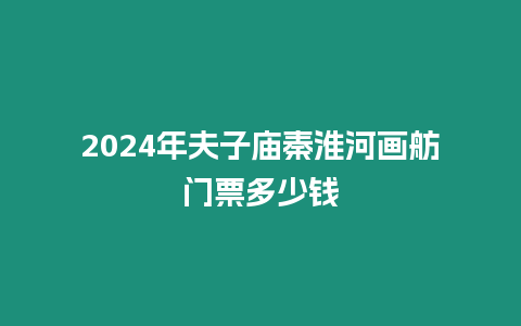 2024年夫子廟秦淮河畫舫門票多少錢