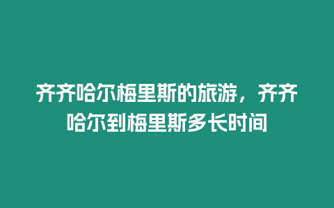 齊齊哈爾梅里斯的旅游，齊齊哈爾到梅里斯多長時間