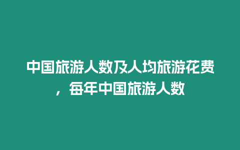 中國旅游人數及人均旅游花費，每年中國旅游人數