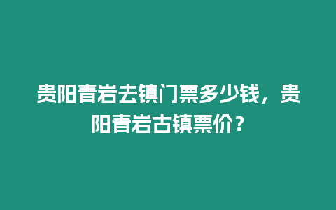 貴陽青巖去鎮(zhèn)門票多少錢，貴陽青巖古鎮(zhèn)票價？