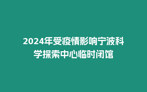 2024年受疫情影響寧波科學探索中心臨時閉館