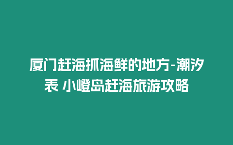 廈門趕海抓海鮮的地方-潮汐表 小嶝島趕海旅游攻略