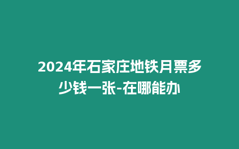 2024年石家莊地鐵月票多少錢一張-在哪能辦