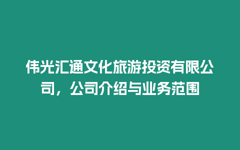 偉光匯通文化旅游投資有限公司，公司介紹與業務范圍