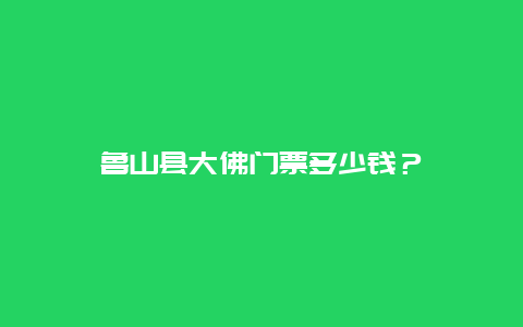 魯山縣大佛門票多少錢？