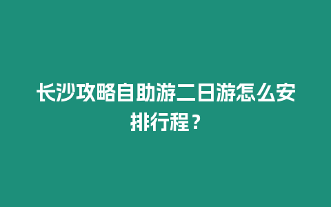 長沙攻略自助游二日游怎么安排行程？