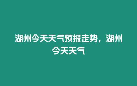 湖州今天天氣預報走勢，湖州今天天氣