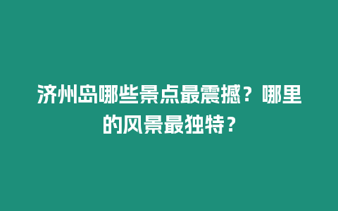 濟州島哪些景點最震撼？哪里的風(fēng)景最獨特？