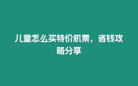 兒童怎么買(mǎi)特價(jià)機(jī)票，省錢(qián)攻略分享