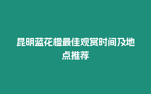 昆明藍花楹最佳觀賞時間及地點推薦