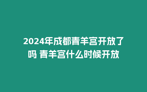 2024年成都青羊宮開放了嗎 青羊宮什么時候開放