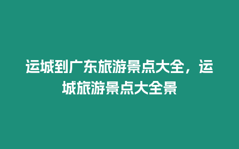 運(yùn)城到廣東旅游景點大全，運(yùn)城旅游景點大全景