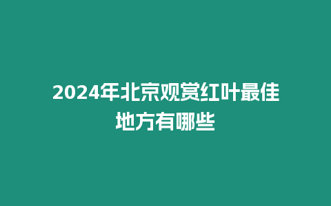 2024年北京觀賞紅葉最佳地方有哪些