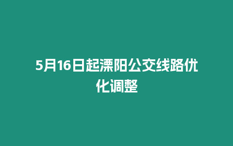 5月16日起溧陽公交線路優(yōu)化調整