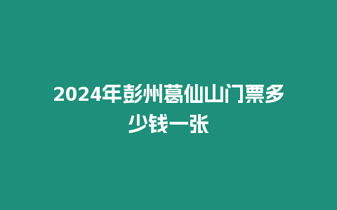 2024年彭州葛仙山門(mén)票多少錢(qián)一張