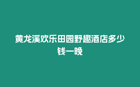 黃龍溪歡樂田園野趣酒店多少錢一晚