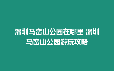 深圳馬巒山公園在哪里 深圳馬巒山公園游玩攻略