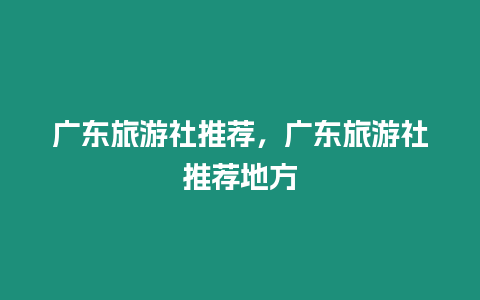 廣東旅游社推薦，廣東旅游社推薦地方